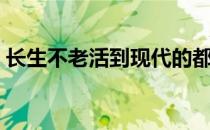 长生不老活到现代的都市小说（长生不老兮）