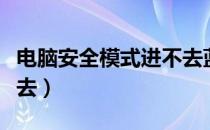 电脑安全模式进不去蓝屏（电脑安全模式进不去）