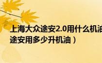 上海大众途安2.0用什么机油好（大众途安用什么机油好新途安用多少升机油）