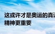 这或许才是奥运的真谛奖牌和成绩重要但参与精神更重要