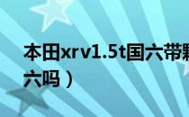 本田xrv1.5t国六带颗粒捕捉器吗（xrv是国六吗）