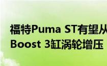 福特Puma ST有望从嘉年华ST获得1.5L EcoBoost 3缸涡轮增压