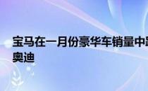 宝马在一月份豪华车销量中跌至第三位 梅赛德斯·奔驰超越奥迪