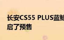 长安CS55 PLUS蓝鲸版两款新车已经正式开启了预售