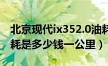 北京现代ix352.0油耗多少（北京现代ix35油耗是多少钱一公里）