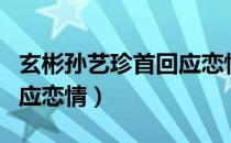 玄彬孙艺珍首回应恋情视频（玄彬孙艺珍首回应恋情）