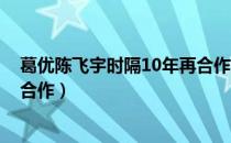 葛优陈飞宇时隔10年再合作 视频（葛优陈飞宇时隔10年再合作）