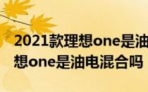 2021款理想one是油电混合的吗（2021款理想one是油电混合吗）