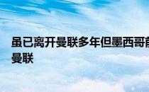 虽已离开曼联多年但墨西哥前锋小豌豆埃尔南德斯仍挂念着曼联