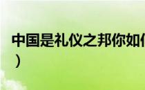 中国是礼仪之邦你如何理解（中国是礼仪之邦）