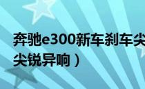 奔驰e300新车刹车尖锐异响（奔驰e300刹车尖锐异响）