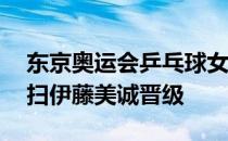 东京奥运会乒乓球女单半决赛孙颖莎4比0横扫伊藤美诚晋级