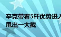 辛克带着5杆优势进入最后一轮将追赶者全部甩出一大截