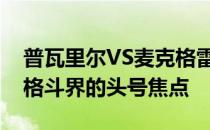 普瓦里尔VS麦克格雷格的三番战无疑是今年格斗界的头号焦点