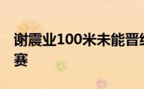 谢震业100米未能晋级复赛目标是200米进决赛