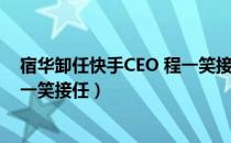 宿华卸任快手CEO 程一笑接任（宿华不再担任快手CEO 程一笑接任）