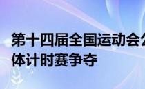 第十四届全国运动会公路自行车赛结束男女团体计时赛争夺