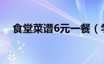 食堂菜谱6元一餐（学校六菜一汤5 5元）