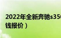 2022年全新奔驰s350价格（cls350奔驰多少钱报价）