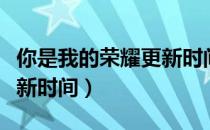 你是我的荣耀更新时间几点（你是我的荣耀更新时间）