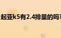 起亚k5有2.4排量的吗?（起亚k5是2.0t的吗）