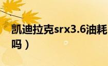 凯迪拉克srx3.6油耗（凯迪拉克srx油耗可怕吗）