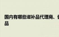 国内有哪些滋补品代理商、健身滋补品微信代理商、健身补品 