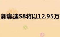 新奥迪S8将以12.95万美元的长轴距进入美国