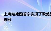 上海姑娘殷若宁实现了欧美舞台从未有过的转职业立即赢三连冠