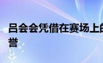 吕会会凭借在赛场上的出色表现赢得了很多荣誉