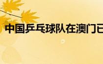 中国乒乓球队在澳门已经封闭训练了近10天