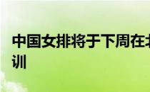 中国女排将于下周在北京重新集结继续封闭集训