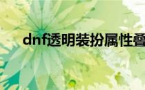 dnf透明装扮属性叠加（dnf透明装扮）