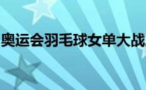 奥运会羽毛球女单大战三盘来到决胜的金牌点