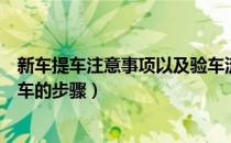 新车提车注意事项以及验车流程（新车提车注意事项以及验车的步骤）