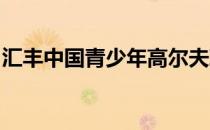 汇丰中国青少年高尔夫球公开赛完成首轮比拼