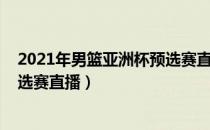 2021年男篮亚洲杯预选赛直播全场（2021年男篮亚洲杯预选赛直播）