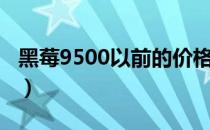 黑莓9500以前的价格多少钱（黑莓9500刷机）