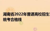 湖南省2022年普通高校招生艺术类专业统一考试考生成绩和统考合格线