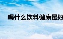 喝什么饮料健康最好（喝什么饮料健康）