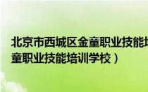 北京市西城区金童职业技能培训学校（关于北京市西城区金童职业技能培训学校）