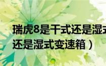 瑞虎8是干式还是湿式离合器（瑞虎8是干式还是湿式变速箱）