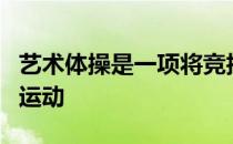 艺术体操是一项将竞技与艺术完美结合的体育运动