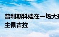 普利斯科娃在一场大开大合的比赛中剧本杀苦主佩古拉