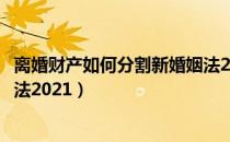 离婚财产如何分割新婚姻法2022（离婚财产如何分割新婚姻法2021）