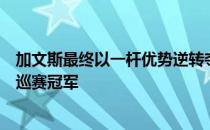 加文斯最终以一杆优势逆转夺冠实现了个人职业生涯首个欧巡赛冠军