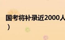 国考将补录近2000人（国考将补录近2000人）