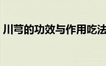 川芎的功效与作用吃法（川芎的功效与作用）