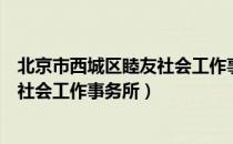 北京市西城区睦友社会工作事务所（关于北京市西城区睦友社会工作事务所）