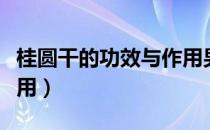 桂圆干的功效与作用男性（桂圆干的功效与作用）